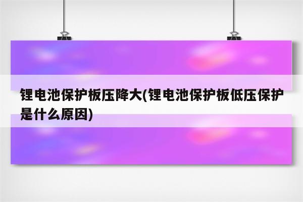 锂电池保护板压降大(锂电池保护板低压保护是什么原因)