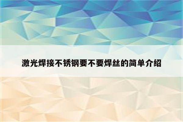 激光焊接不锈钢要不要焊丝的简单介绍