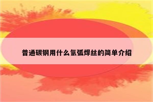 普通碳钢用什么氩弧焊丝的简单介绍