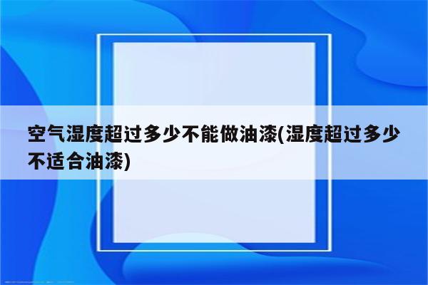 空气湿度超过多少不能做油漆(湿度超过多少不适合油漆)