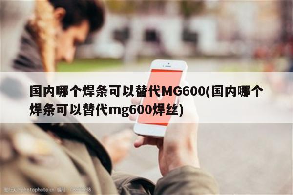 国内哪个焊条可以替代MG600(国内哪个焊条可以替代mg600焊丝)