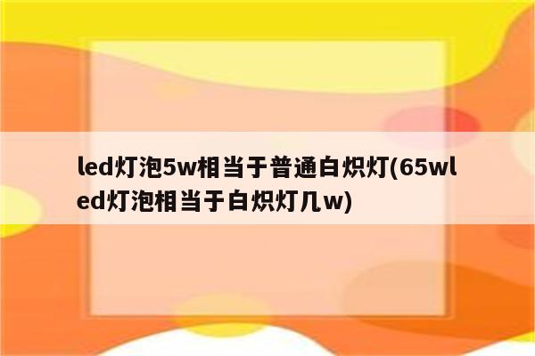 led灯泡5w相当于普通白炽灯(65wled灯泡相当于白炽灯几w)