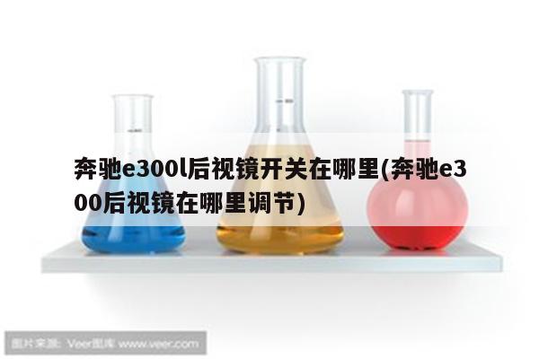 奔驰e300l后视镜开关在哪里(奔驰e300后视镜在哪里调节)