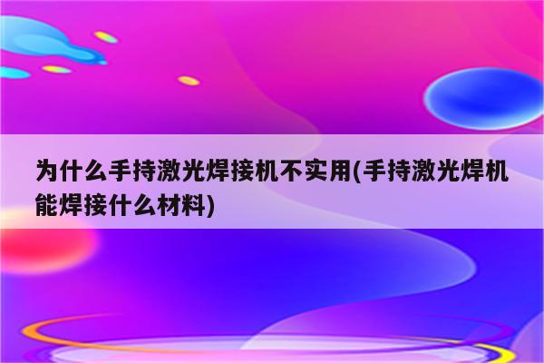 为什么手持激光焊接机不实用(手持激光焊机能焊接什么材料)