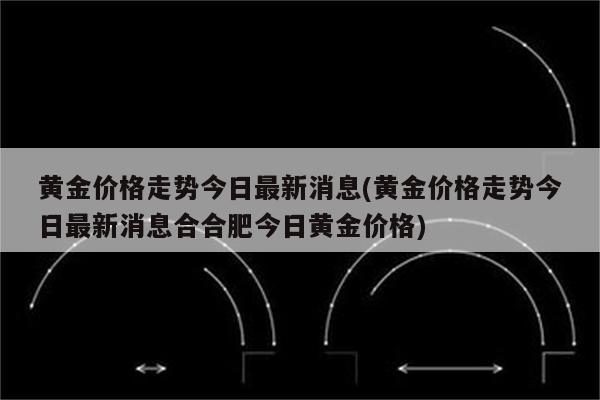 黄金价格走势今日最新消息(黄金价格走势今日最新消息合合肥今日黄金价格)