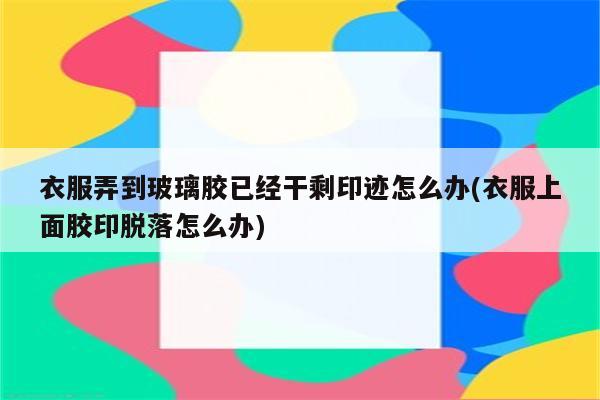 衣服弄到玻璃胶已经干剩印迹怎么办(衣服上面胶印脱落怎么办)