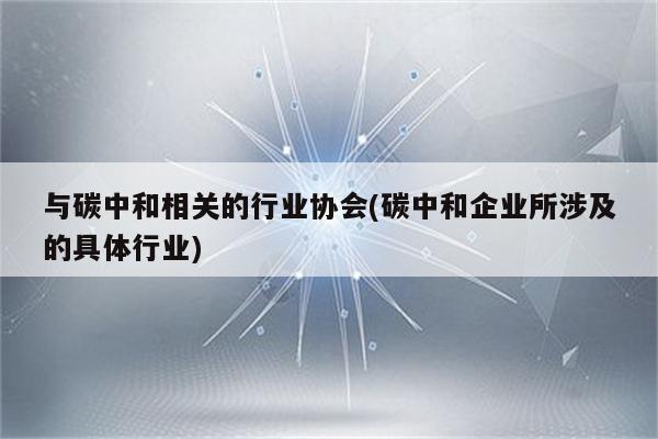 与碳中和相关的行业协会(碳中和企业所涉及的具体行业)