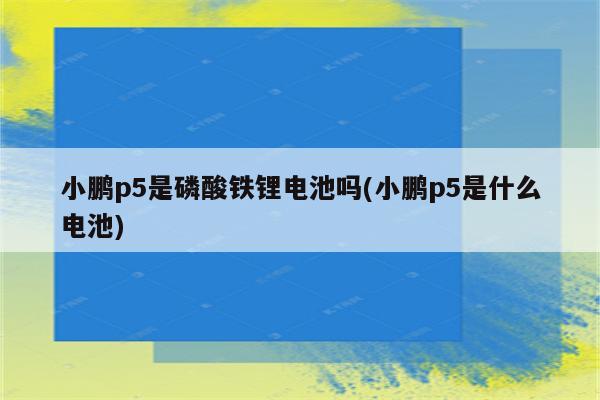 小鹏p5是磷酸铁锂电池吗(小鹏p5是什么电池)