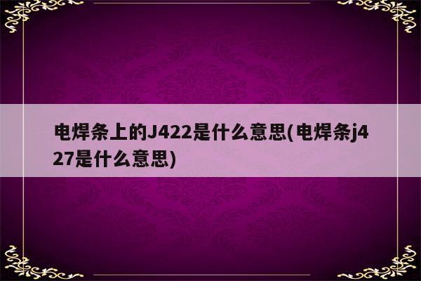 电焊条上的J422是什么意思(电焊条j427是什么意思)