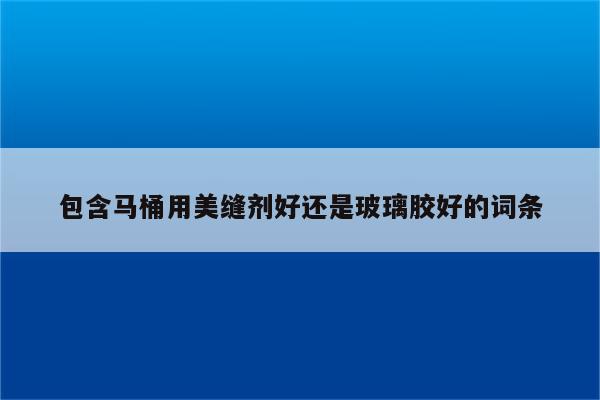 包含马桶用美缝剂好还是玻璃胶好的词条