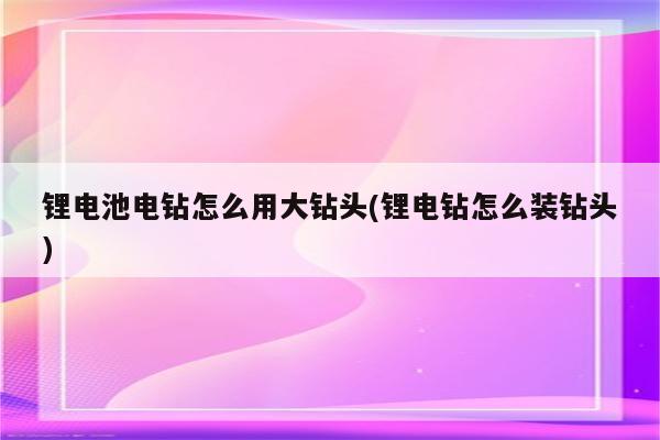 锂电池电钻怎么用大钻头(锂电钻怎么装钻头)