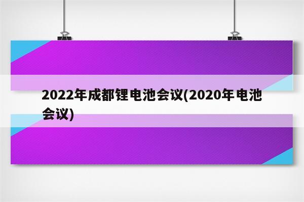 2022年成都锂电池会议(2020年电池会议)