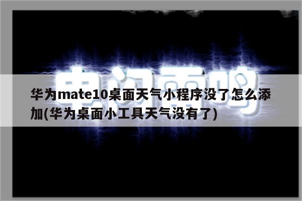 华为mate10桌面天气小程序没了怎么添加(华为桌面小工具天气没有了)