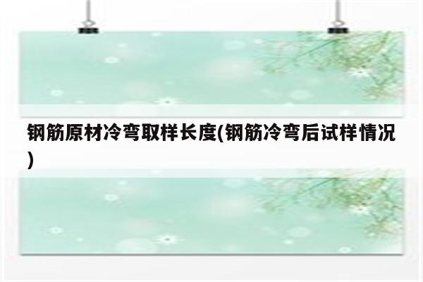 钢筋原材冷弯取样长度(钢筋冷弯后试样情况)