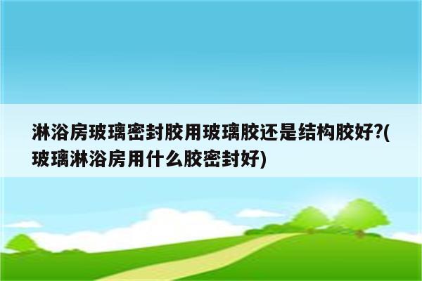 淋浴房玻璃密封胶用玻璃胶还是结构胶好?(玻璃淋浴房用什么胶密封好)