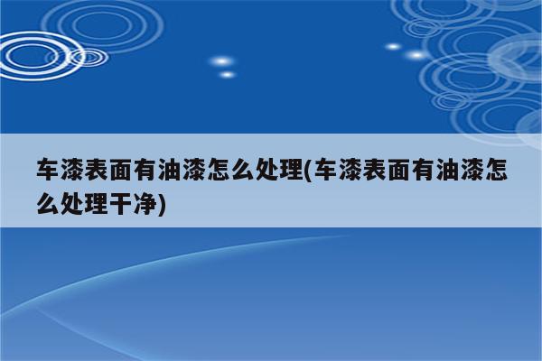 车漆表面有油漆怎么处理(车漆表面有油漆怎么处理干净)