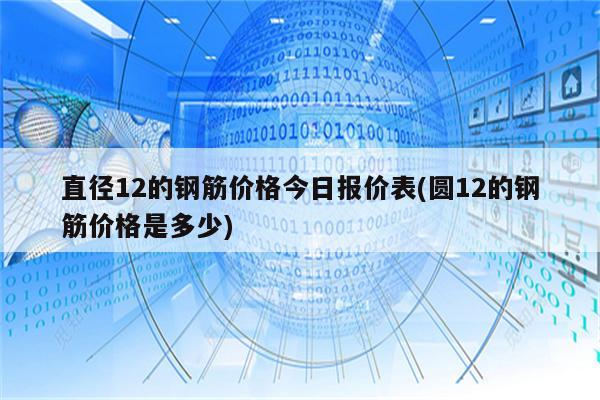 直径12的钢筋价格今日报价表(圆12的钢筋价格是多少)