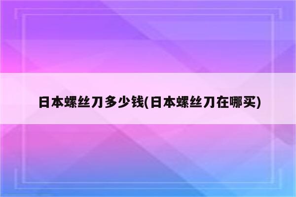 日本螺丝刀多少钱(日本螺丝刀在哪买)