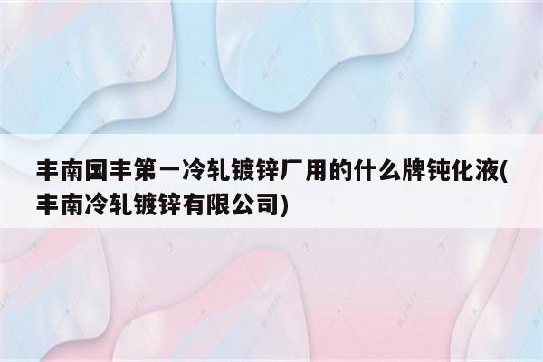 丰南国丰第一冷轧镀锌厂用的什么牌钝化液(丰南冷轧镀锌有限公司)