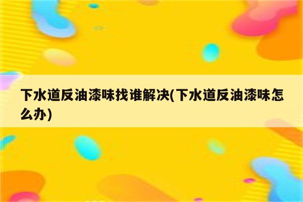 下水道反油漆味找谁解决(下水道反油漆味怎么办)