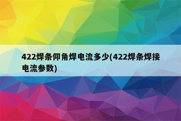 422焊条仰角焊电流多少(422焊条焊接电流参数)