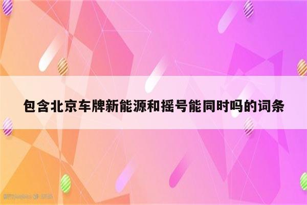 包含北京车牌新能源和摇号能同时吗的词条