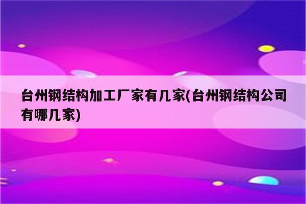 台州钢结构加工厂家有几家(台州钢结构公司有哪几家)