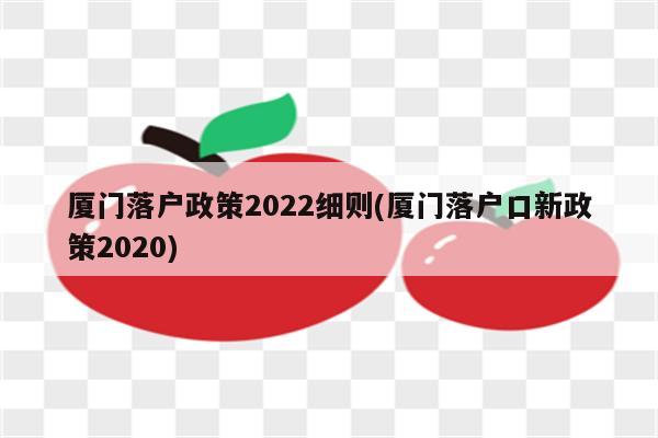 厦门落户政策2022细则(厦门落户口新政策2020)