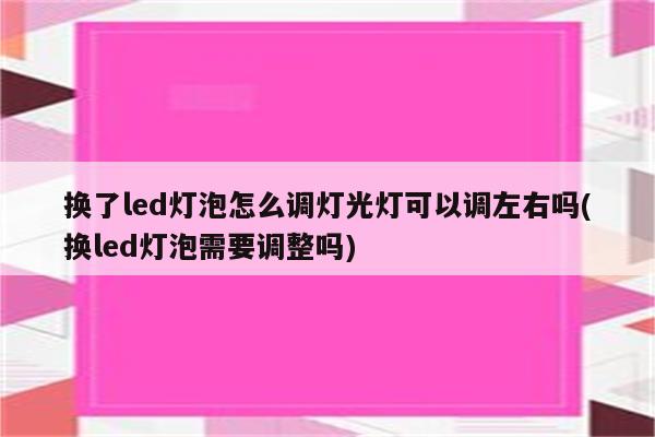 换了led灯泡怎么调灯光灯可以调左右吗(换led灯泡需要调整吗)