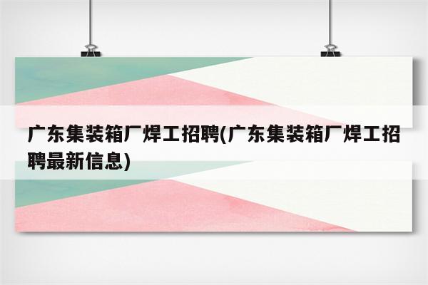 广东集装箱厂焊工招聘(广东集装箱厂焊工招聘最新信息)