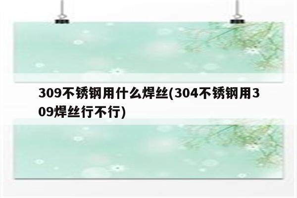 309不锈钢用什么焊丝(304不锈钢用309焊丝行不行)