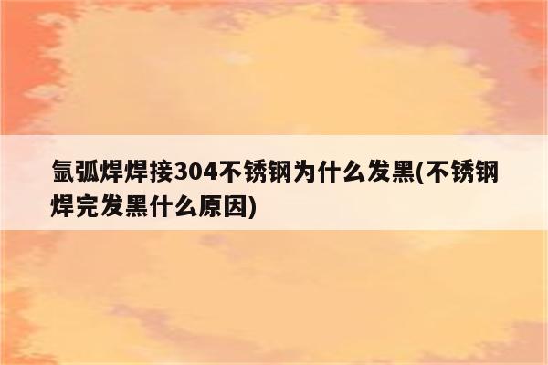 氩弧焊焊接304不锈钢为什么发黑(不锈钢焊完发黑什么原因)