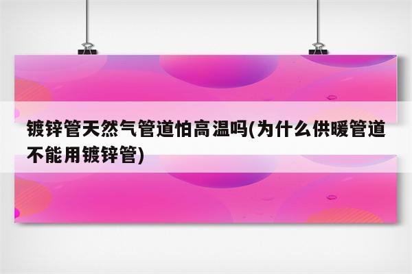 镀锌管天然气管道怕高温吗(为什么供暖管道不能用镀锌管)