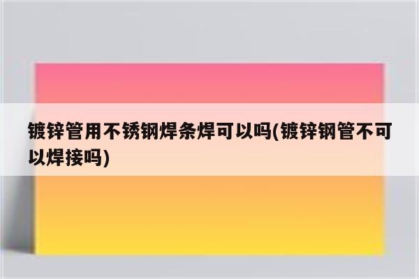 镀锌管用不锈钢焊条焊可以吗(镀锌钢管不可以焊接吗)