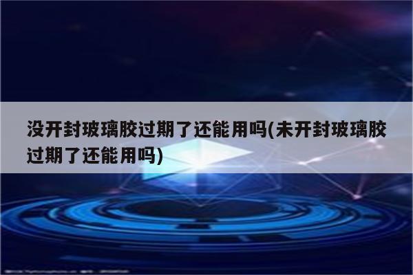 没开封玻璃胶过期了还能用吗(未开封玻璃胶过期了还能用吗)