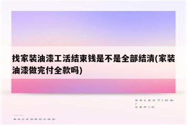 找家装油漆工活结束钱是不是全部结清(家装油漆做完付全款吗)