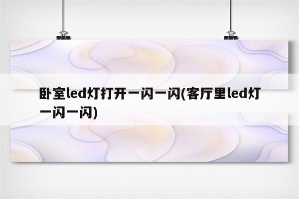 卧室led灯打开一闪一闪(客厅里led灯一闪一闪)