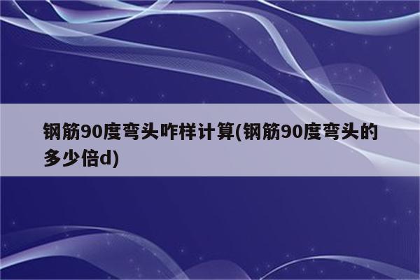 钢筋90度弯头咋样计算(钢筋90度弯头的多少倍d)