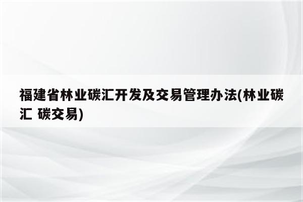 福建省林业碳汇开发及交易管理办法(林业碳汇 碳交易)