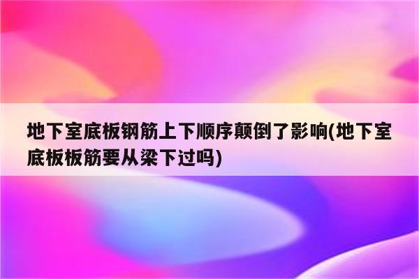 地下室底板钢筋上下顺序颠倒了影响(地下室底板板筋要从梁下过吗)