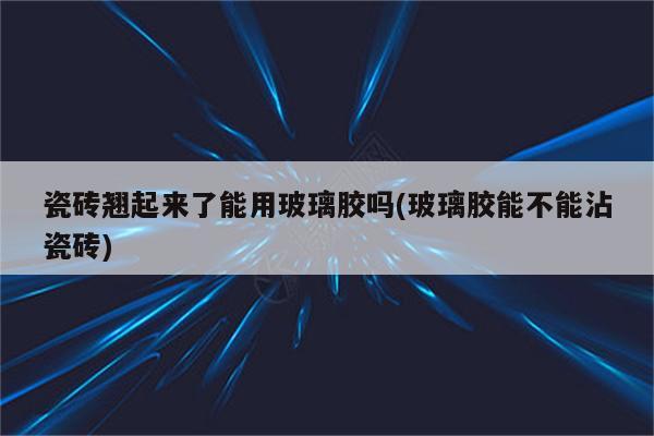 瓷砖翘起来了能用玻璃胶吗(玻璃胶能不能沾瓷砖)