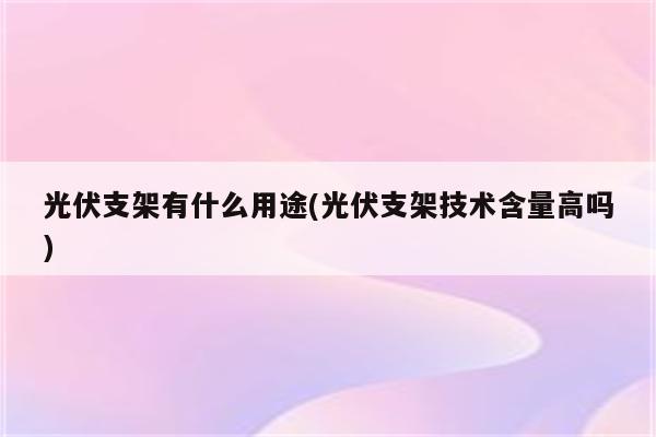 光伏支架有什么用途(光伏支架技术含量高吗)