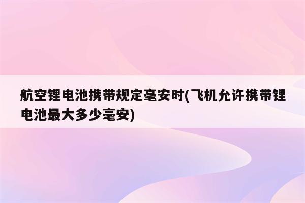 航空锂电池携带规定毫安时(飞机允许携带锂电池最大多少毫安)