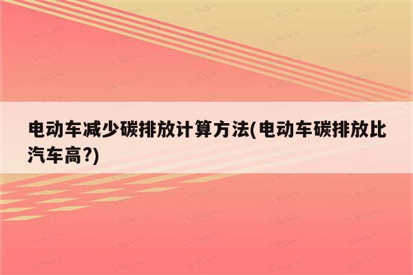 电动车减少碳排放计算方法(电动车碳排放比汽车高?)