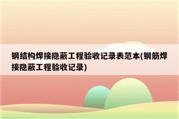 钢结构焊接隐蔽工程验收记录表范本(钢筋焊接隐蔽工程验收记录)