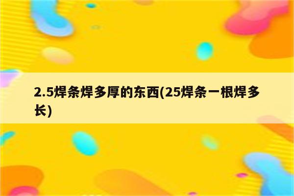 2.5焊条焊多厚的东西(25焊条一根焊多长)