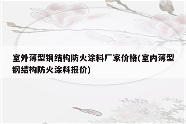 室外薄型钢结构防火涂料厂家价格(室内薄型钢结构防火涂料报价)