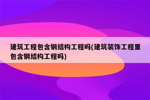 建筑工程包含钢结构工程吗(建筑装饰工程里包含钢结构工程吗)