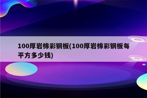 100厚岩棉彩钢板(100厚岩棉彩钢板每平方多少钱)