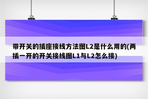 带开关的插座接线方法图L2是什么用的(两插一开的开关接线图L1与L2怎么接)